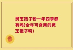 灵芝孢子粉一年四季都有吗(全年可食用的灵芝孢子粉)