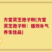 方堂灵芝孢子粉(方堂灵芝孢子粉：强效补气养生佳品)