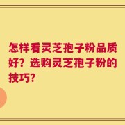 怎样看灵芝孢子粉品质好？选购灵芝孢子粉的技巧？