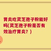 胃炎吃灵芝孢子粉能好吗(灵芝孢子粉是否有效治疗胃炎？)