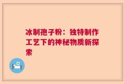 冰制孢子粉：独特制作工艺下的神秘物质新探索