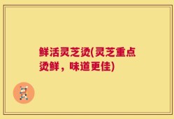 鲜活灵芝烫(灵芝重点烫鲜，味道更佳)