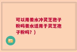 可以用姜水冲灵芝孢子粉吗姜水适用于灵芝孢子粉吗？)