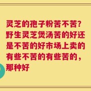 灵芝的孢子粉苦不苦？野生灵芝煲汤苦的好还是不苦的好市场上卖的有些不苦的有些苦的，那种好