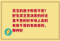 灵芝的孢子粉苦不苦？野生灵芝煲汤苦的好还是不苦的好市场上卖的有些不苦的有些苦的，那种好