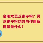 金刚木灵芝孢子粉？灵芝孢子粉功效与作用及用量是什么？
