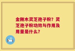 金刚木灵芝孢子粉？灵芝孢子粉功效与作用及用量是什么？