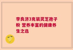李良济3克装灵芝孢子粉 营养丰富的健康养生之选