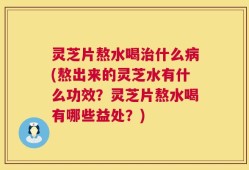 灵芝片熬水喝治什么病(熬出来的灵芝水有什么功效？灵芝片熬水喝有哪些益处？)