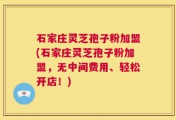 石家庄灵芝孢子粉加盟(石家庄灵芝孢子粉加盟，无中间费用、轻松开店！)