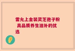 雷允上金装灵芝孢子粉 高品质养生滋补的优选