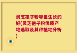 灵芝孢子粉哪里生长的好(灵芝孢子粉优质产地选取及其种植地分析)