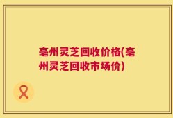 亳州灵芝回收价格(亳州灵芝回收市场价)