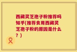 西藏灵芝孢子粉推荐吗知乎(推荐食用西藏灵芝孢子粉的原因是什么？)