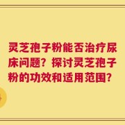 灵芝孢子粉能否治疗尿床问题？探讨灵芝孢子粉的功效和适用范围？