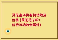 灵芝孢子粉有何功效及价格 (灵芝孢子粉：价格与功效全解析)