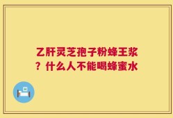 乙肝灵芝孢子粉蜂王浆？什么人不能喝蜂蜜水