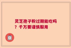 灵芝孢子粉过期能吃吗？千万要谨慎服用