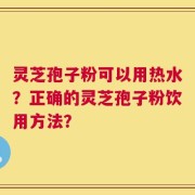 灵芝孢子粉可以用热水？正确的灵芝孢子粉饮用方法？