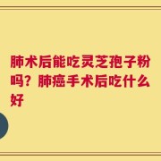 肺术后能吃灵芝孢子粉吗？肺癌手术后吃什么好