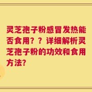 灵芝孢子粉感冒发热能否食用？？详细解析灵芝孢子粉的功效和食用方法？