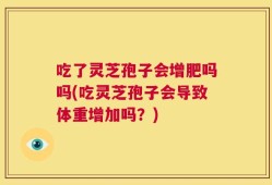 吃了灵芝孢子会增肥吗吗(吃灵芝孢子会导致体重增加吗？)