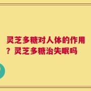 灵芝多糖对人体的作用？灵芝多糖治失眠吗