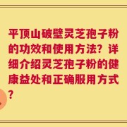 平顶山破壁灵芝孢子粉的功效和使用方法？详细介绍灵芝孢子粉的健康益处和正确服用方式？