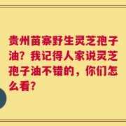 贵州苗寨野生灵芝孢子油？我记得人家说灵芝孢子油不错的，你们怎么看？