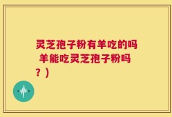 灵芝孢子粉有羊吃的吗 羊能吃灵芝孢子粉吗？)