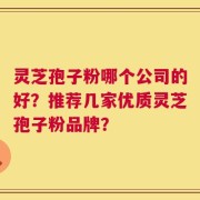 灵芝孢子粉哪个公司的好？推荐几家优质灵芝孢子粉品牌？