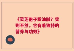 《灵芝孢子粉油腻？实则不然，它有着独特的营养与功效》