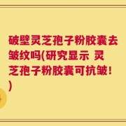 破壁灵芝孢子粉胶囊去皱纹吗(研究显示 灵芝孢子粉胶囊可抗皱！)