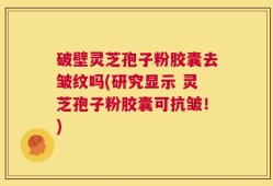 破壁灵芝孢子粉胶囊去皱纹吗(研究显示 灵芝孢子粉胶囊可抗皱！)