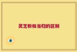 灵芝粉和当归的区别