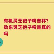 有机灵芝孢子粉吉林？敖东灵芝孢子粉是真的吗