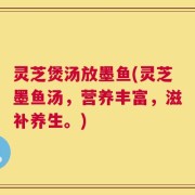 灵芝煲汤放墨鱼(灵芝墨鱼汤，营养丰富，滋补养生。)