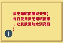 灵芝睡眠面膜能天天(每日使用灵芝睡眠面膜，让肌肤更加水润亮丽)