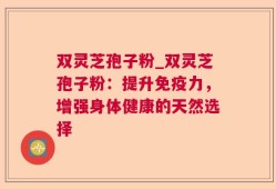 双灵芝孢子粉_双灵芝孢子粉：提升免疫力，增强身体健康的天然选择