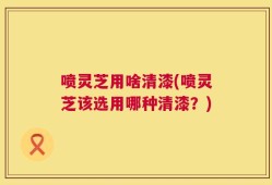 喷灵芝用啥清漆(喷灵芝该选用哪种清漆？)