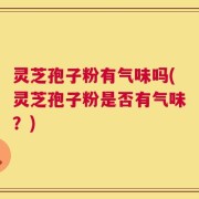 灵芝孢子粉有气味吗(灵芝孢子粉是否有气味？)