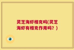 灵芝海虾相克吗(灵芝海虾有相克作用吗？)
