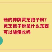 菇的神牌灵芝孢子粉？灵芝孢子粉是什么东西可以随便吃吗