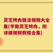 灵芝烤肉做法视频大全集(学做灵芝烤肉，附详细视频教程合集)