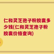 仁和灵芝孢子粉胶囊多少钱(仁和灵芝孢子粉胶囊价格查询)