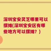深圳宝安灵芝哪里可以摆摊(深圳宝安区有哪些地方可以摆摊？)
