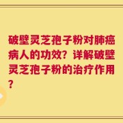 破壁灵芝孢子粉对肺癌病人的功效？详解破壁灵芝孢子粉的治疗作用？