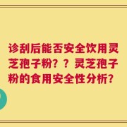 诊刮后能否安全饮用灵芝孢子粉？？灵芝孢子粉的食用安全性分析？