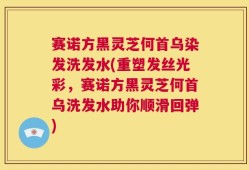 赛诺方黑灵芝何首乌染发洗发水(重塑发丝光彩，赛诺方黑灵芝何首乌洗发水助你顺滑回弹)
