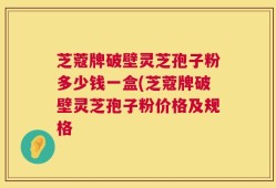 芝蔻牌破壁灵芝孢子粉多少钱一盒(芝蔻牌破壁灵芝孢子粉价格及规格